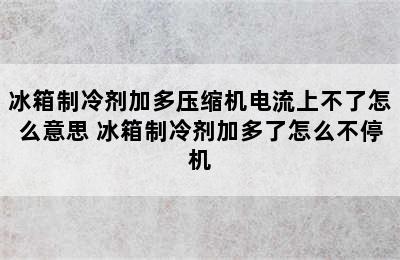 冰箱制冷剂加多压缩机电流上不了怎么意思 冰箱制冷剂加多了怎么不停机